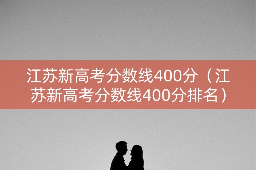 江苏新高考分数线400分（江苏新高考分数线400分排名）