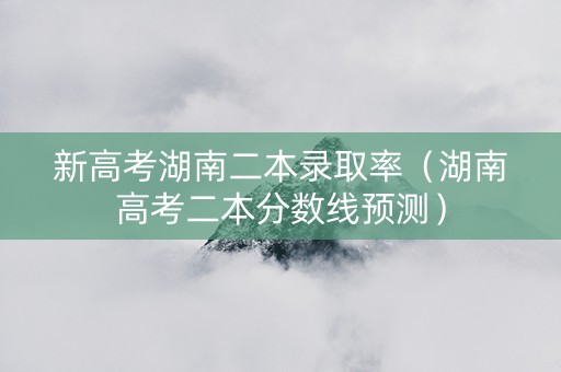 新高考湖南二本录取率（湖南高考二本分数线预测）