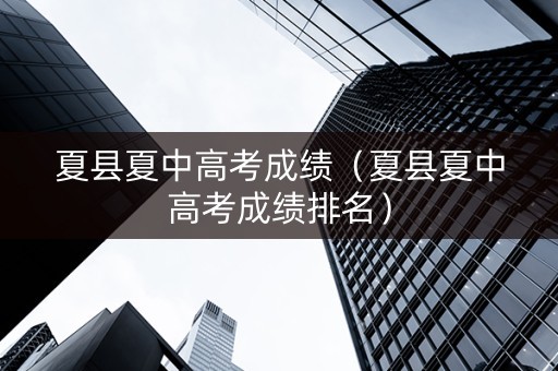 夏县夏中高考成绩（夏县夏中高考成绩排名）
