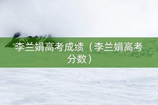 李兰娟高考成绩（李兰娟高考分数）