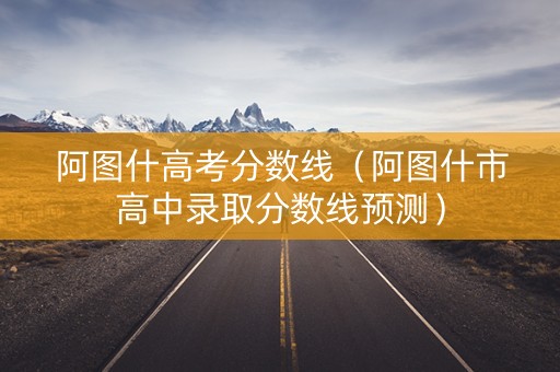 阿图什高考分数线（阿图什市高中录取分数线预测）
