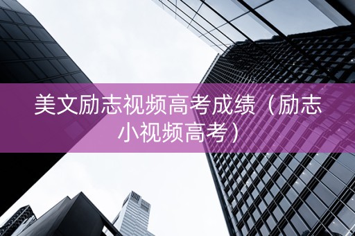 美文励志视频高考成绩（励志小视频高考）