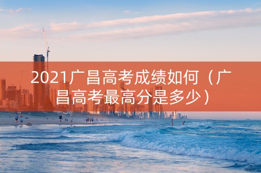 2021广昌高考成绩如何（广昌高考最高分是多少）