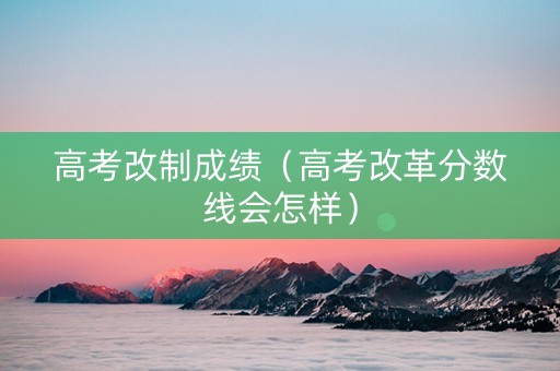 高考改制成绩（高考改革分数线会怎样）