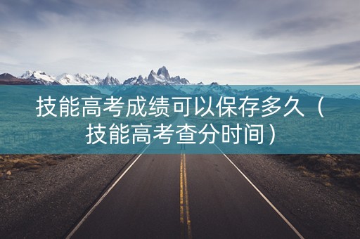 技能高考成绩可以保存多久（技能高考查分时间）