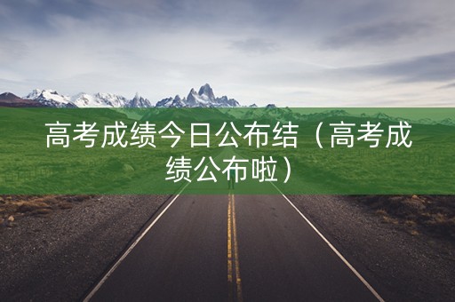 高考成绩今日公布结（高考成绩公布啦）