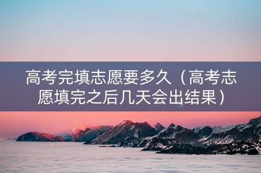 高考完填志愿要多久（高考志愿填完之后几天会出结果）