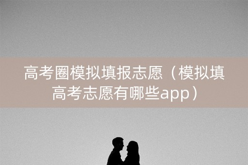 高考圈模拟填报志愿（模拟填高考志愿有哪些app）