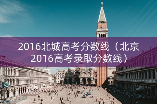 2016北城高考分数线（北京2016高考录取分数线）