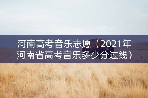 河南高考音乐志愿（2021年河南省高考音乐多少分过线）