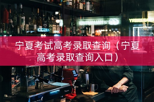 宁夏考试高考录取查询（宁夏高考录取查询入口）