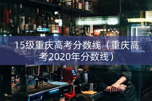 15级重庆高考分数线（重庆高考2020年分数线）