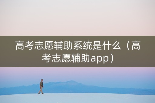 高考志愿辅助系统是什么（高考志愿辅助app）