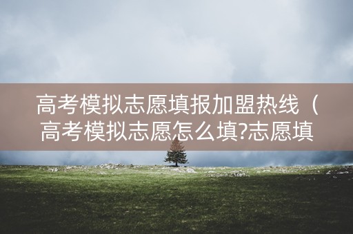 高考模拟志愿填报加盟热线（高考模拟志愿怎么填?志愿填报流程是什么）