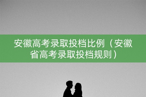 安徽高考录取投档比例（安徽省高考录取投档规则）