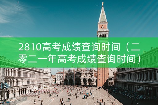 2810高考成绩查询时间（二零二一年高考成绩查询时间）