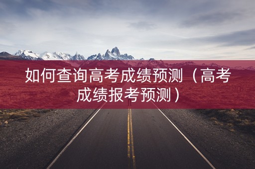 如何查询高考成绩预测（高考成绩报考预测）