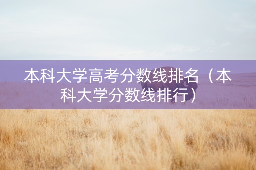 本科大学高考分数线排名（本科大学分数线排行）