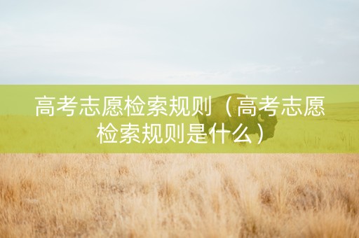 高考志愿检索规则（高考志愿检索规则是什么）