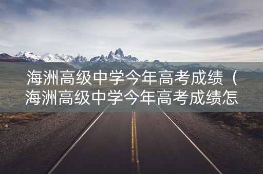 海洲高级中学今年高考成绩（海洲高级中学今年高考成绩怎么样）