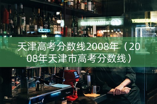 天津高考分数线2008年（2008年天津市高考分数线）