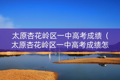太原杏花岭区一中高考成绩（太原杏花岭区一中高考成绩怎么样）