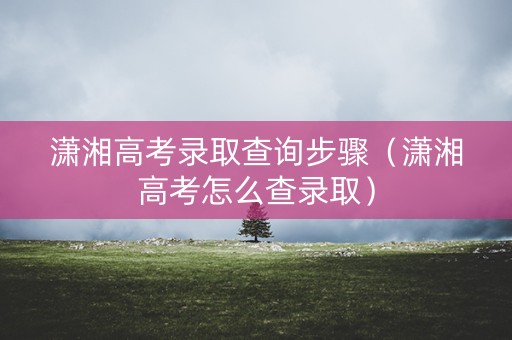 潇湘高考录取查询步骤（潇湘高考怎么查录取）