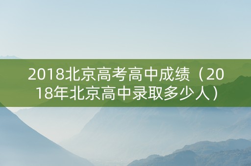 2018北京高考高中成绩（2018年北京高中录取多少人）