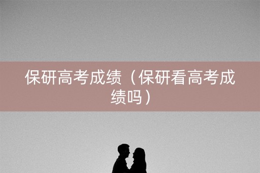 保研高考成绩（保研看高考成绩吗）