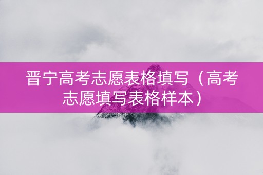 晋宁高考志愿表格填写（高考志愿填写表格样本）