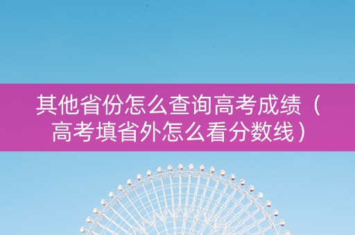 其他省份怎么查询高考成绩（高考填省外怎么看分数线）