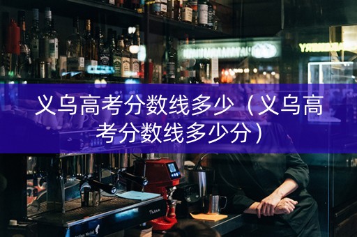 义乌高考分数线多少（义乌高考分数线多少分）