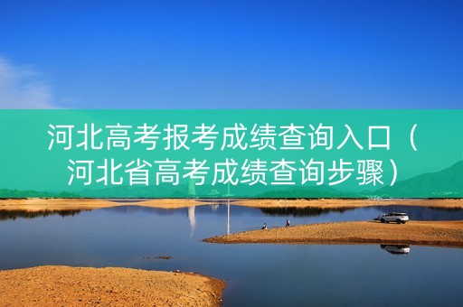 河北高考报考成绩查询入口（河北省高考成绩查询步骤）
