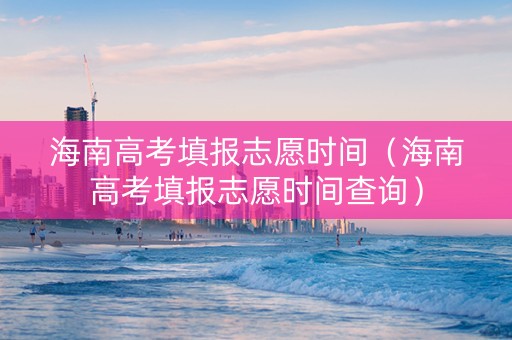 海南高考填报志愿时间（海南高考填报志愿时间查询）