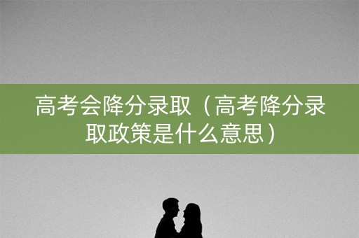 高考会降分录取（高考降分录取政策是什么意思）