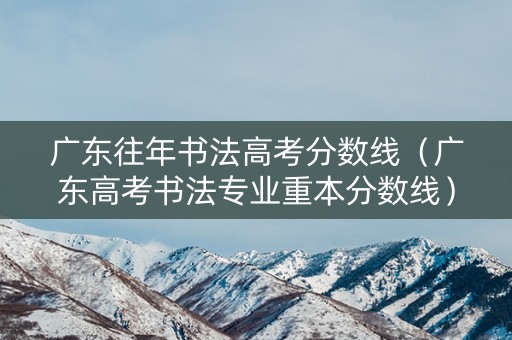广东往年书法高考分数线（广东高考书法专业重本分数线）