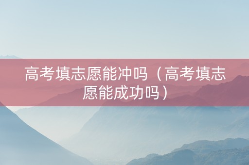 高考填志愿能冲吗（高考填志愿能成功吗）
