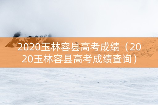 2020玉林容县高考成绩（2020玉林容县高考成绩查询）