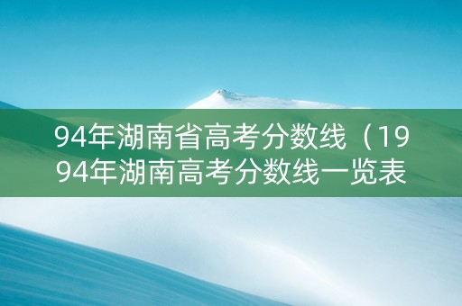 94年湖南省高考分数线（1994年湖南高考分数线一览表）