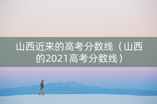 山西近来的高考分数线（山西的2021高考分数线）