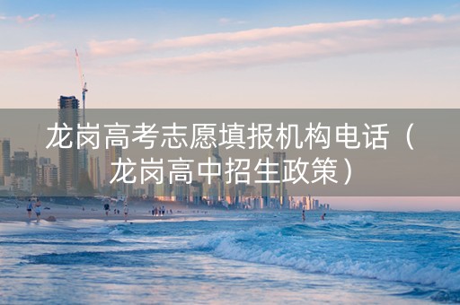 龙岗高考志愿填报机构电话（龙岗高中招生政策）