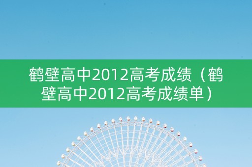 鹤壁高中2012高考成绩（鹤壁高中2012高考成绩单）