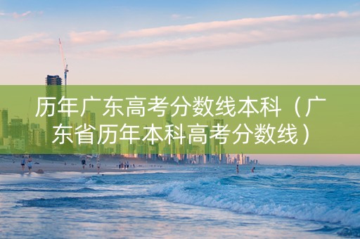 历年广东高考分数线本科（广东省历年本科高考分数线）