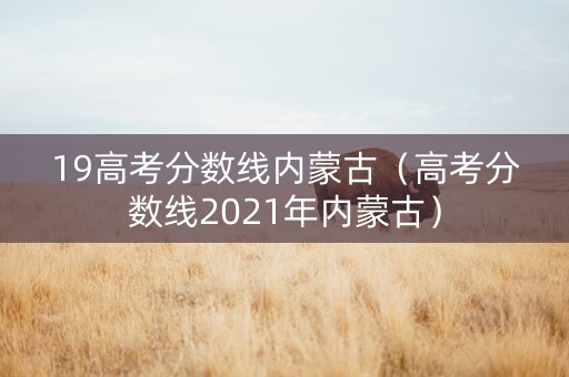 19高考分数线内蒙古（高考分数线2021年内蒙古）