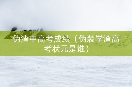 伪渣中高考成绩（伪装学渣高考状元是谁）