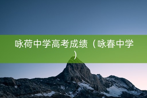 咏荷中学高考成绩（咏春中学）