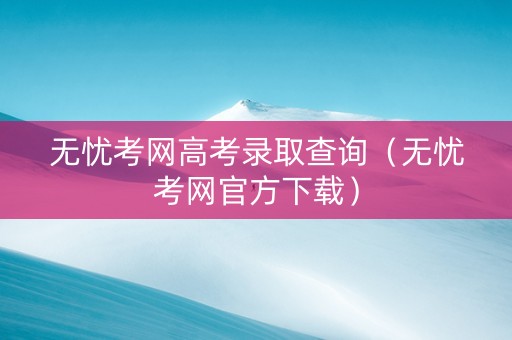 无忧考网高考录取查询（无忧考网官方下载）