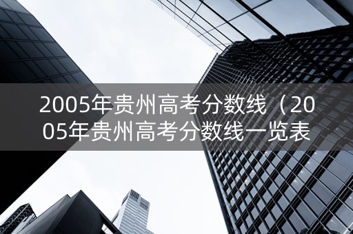 2005年贵州高考分数线（2005年贵州高考分数线一览表）