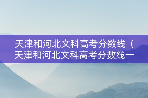天津和河北文科高考分数线（天津和河北文科高考分数线一样吗）