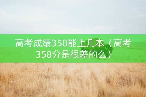 高考成绩358能上几本（高考358分是很差的么）